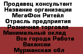 Продавец-консультант › Название организации ­ МегаФон Ритейл › Отрасль предприятия ­ Розничная торговля › Минимальный оклад ­ 25 000 - Все города Работа » Вакансии   . Мурманская обл.,Мончегорск г.